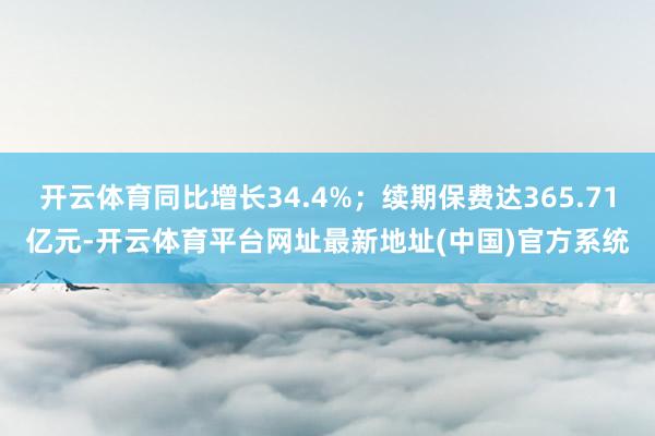 开云体育同比增长34.4%；续期保费达365.71亿元-开云体育平台网址最新地址(中国)官方系统