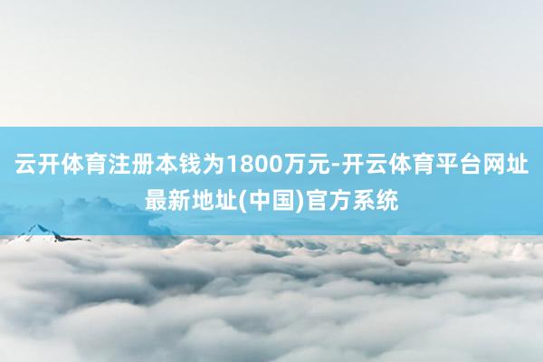 云开体育注册本钱为1800万元-开云体育平台网址最新地址(中国)官方系统