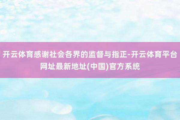 开云体育感谢社会各界的监督与指正-开云体育平台网址最新地址(中国)官方系统