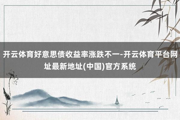 开云体育好意思债收益率涨跌不一-开云体育平台网址最新地址(中国)官方系统