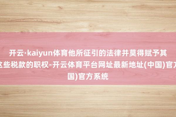 开云·kaiyun体育他所征引的法律并莫得赋予其征收这些税款的职权-开云体育平台网址最新地址(中国)官方系统