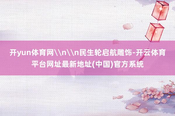 开yun体育网\n\n民生轮启航雕饰-开云体育平台网址最新地址(中国)官方系统