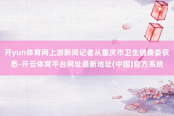 开yun体育网上游新闻记者从重庆市卫生健康委获悉-开云体育平台网址最新地址(中国)官方系统