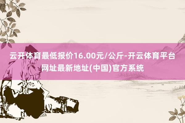 云开体育最低报价16.00元/公斤-开云体育平台网址最新地址(中国)官方系统