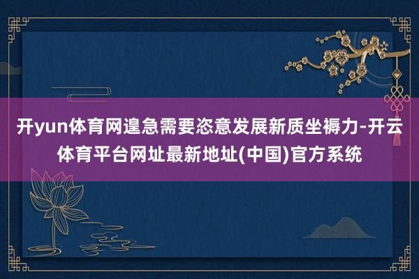 开yun体育网遑急需要恣意发展新质坐褥力-开云体育平台网址最新地址(中国)官方系统