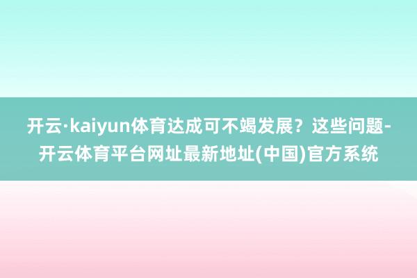 开云·kaiyun体育达成可不竭发展？这些问题-开云体育平台网址最新地址(中国)官方系统