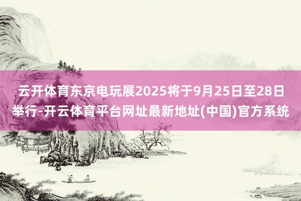 云开体育东京电玩展2025将于9月25日至28日举行-开云体育平台网址最新地址(中国)官方系统