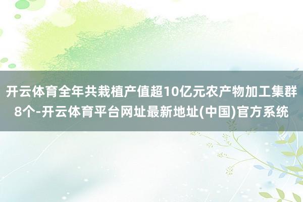 开云体育全年共栽植产值超10亿元农产物加工集群8个-开云体育平台网址最新地址(中国)官方系统