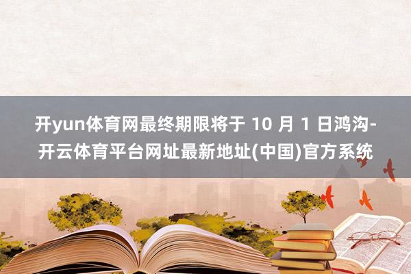 开yun体育网最终期限将于 10 月 1 日鸿沟-开云体育平台网址最新地址(中国)官方系统