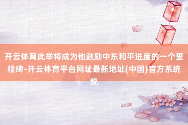 开云体育此举将成为他鼓励中东和平进度的一个里程碑-开云体育平台网址最新地址(中国)官方系统