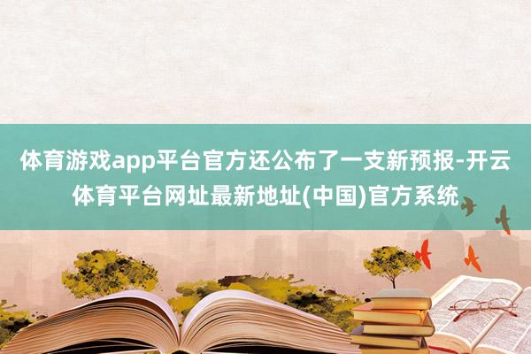 体育游戏app平台官方还公布了一支新预报-开云体育平台网址最新地址(中国)官方系统