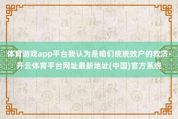 体育游戏app平台我认为是咱们统统效户的救济-开云体育平台网址最新地址(中国)官方系统