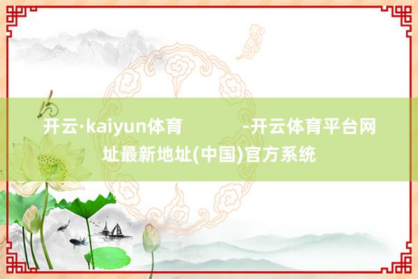 开云·kaiyun体育            -开云体育平台网址最新地址(中国)官方系统