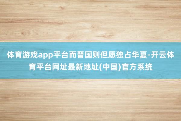 体育游戏app平台而晋国则但愿独占华夏-开云体育平台网址最新地址(中国)官方系统