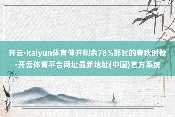 开云·kaiyun体育伸开剩余78%那时的春秋时候-开云体育平台网址最新地址(中国)官方系统