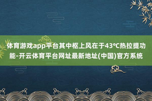体育游戏app平台其中枢上风在于43℃热拉提功能-开云体育平台网址最新地址(中国)官方系统