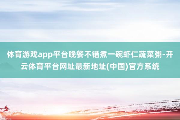 体育游戏app平台晚餐不错煮一碗虾仁蔬菜粥-开云体育平台网址最新地址(中国)官方系统