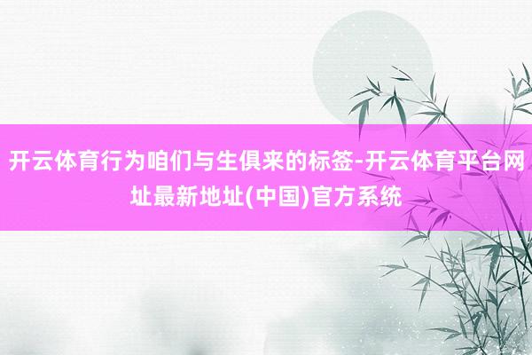 开云体育行为咱们与生俱来的标签-开云体育平台网址最新地址(中国)官方系统