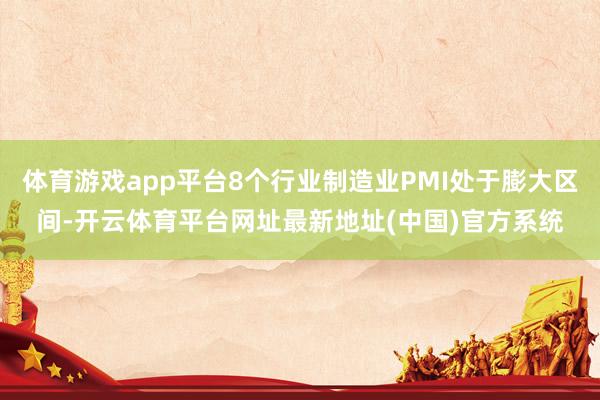 体育游戏app平台8个行业制造业PMI处于膨大区间-开云体育平台网址最新地址(中国)官方系统