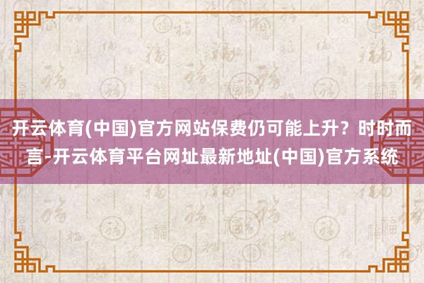 开云体育(中国)官方网站保费仍可能上升？时时而言-开云体育平台网址最新地址(中国)官方系统