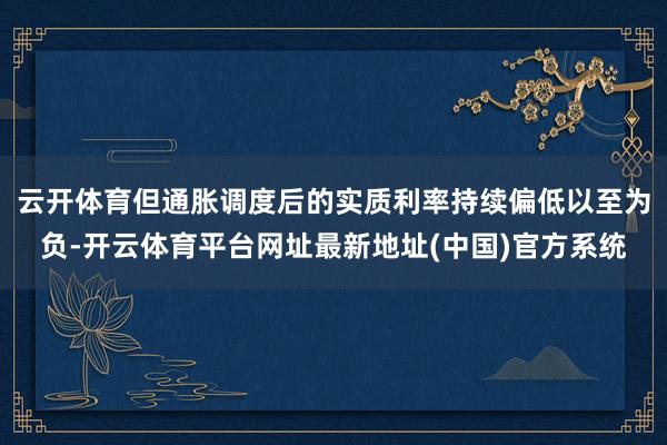 云开体育但通胀调度后的实质利率持续偏低以至为负-开云体育平台网址最新地址(中国)官方系统