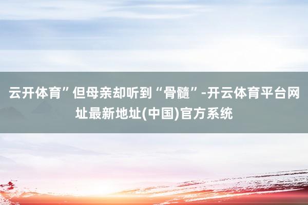 云开体育”但母亲却听到“骨髓”-开云体育平台网址最新地址(中国)官方系统