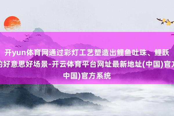 开yun体育网通过彩灯工艺塑造出鲤鱼吐珠、鲤跃龙门的好意思好场景-开云体育平台网址最新地址(中国)官方系统