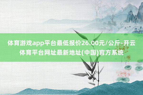 体育游戏app平台最低报价26.00元/公斤-开云体育平台网址最新地址(中国)官方系统
