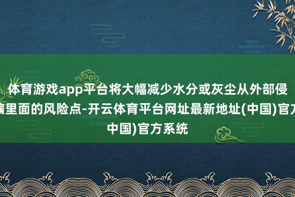 体育游戏app平台将大幅减少水分或灰尘从外部侵入诱骗里面的风险点-开云体育平台网址最新地址(中国)官方系统