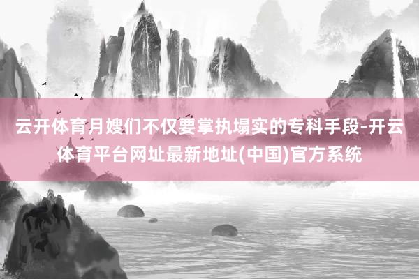 云开体育月嫂们不仅要掌执塌实的专科手段-开云体育平台网址最新地址(中国)官方系统