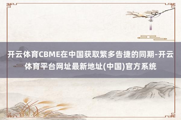 开云体育CBME在中国获取繁多告捷的同期-开云体育平台网址最新地址(中国)官方系统