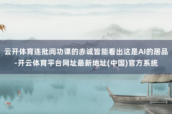 云开体育连批阅功课的赤诚皆能看出这是AI的居品-开云体育平台网址最新地址(中国)官方系统