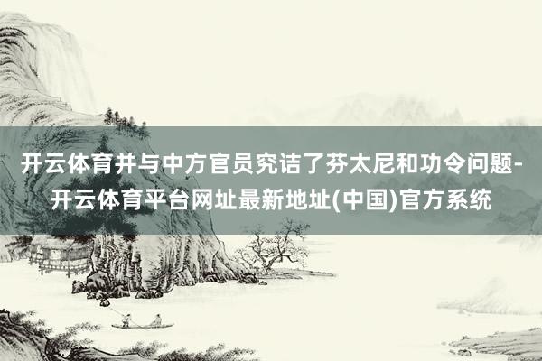 开云体育并与中方官员究诘了芬太尼和功令问题-开云体育平台网址最新地址(中国)官方系统