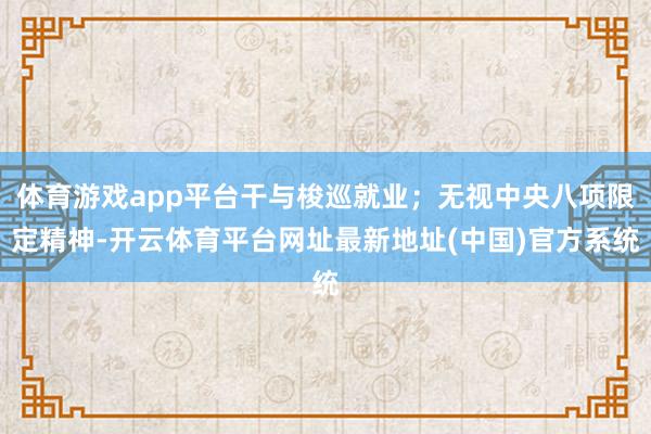 体育游戏app平台干与梭巡就业；无视中央八项限定精神-开云体育平台网址最新地址(中国)官方系统
