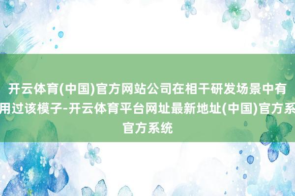 开云体育(中国)官方网站公司在相干研发场景中有使用过该模子-开云体育平台网址最新地址(中国)官方系统