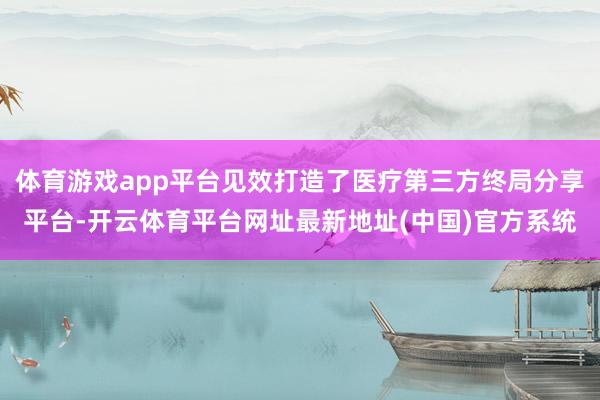 体育游戏app平台见效打造了医疗第三方终局分享平台-开云体育平台网址最新地址(中国)官方系统