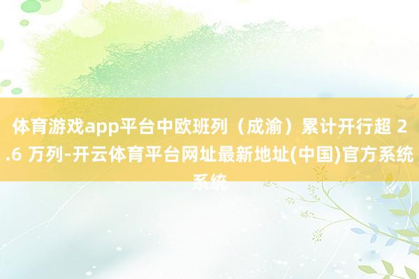 体育游戏app平台中欧班列(成渝)累计开行超 2.6 万列-开云体育平台网址最新地址(中国)官方系统
