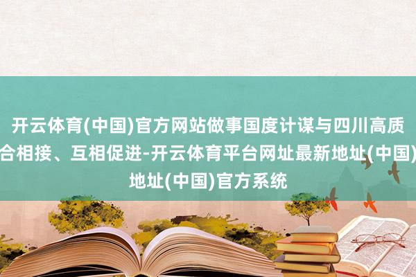 开云体育(中国)官方网站做事国度计谋与四川高质料发展综合相接、互相促进-开云体育平台网址最新地址(中国)官方系统