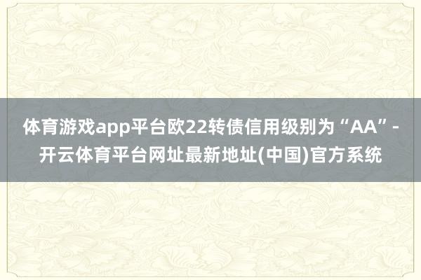 体育游戏app平台欧22转债信用级别为“AA”-开云体育平台网址最新地址(中国)官方系统
