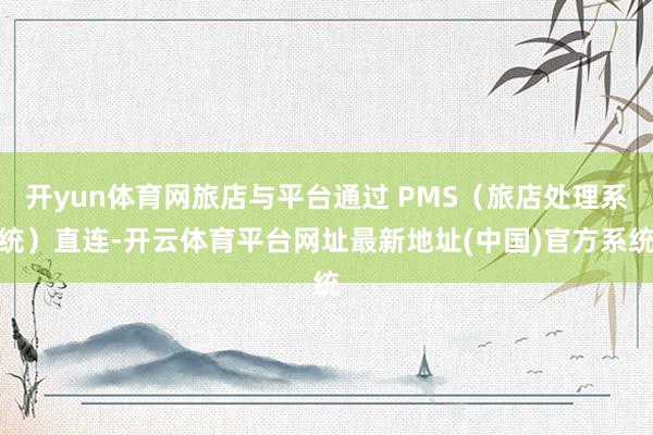 开yun体育网旅店与平台通过 PMS（旅店处理系统）直连-开云体育平台网址最新地址(中国)官方系统