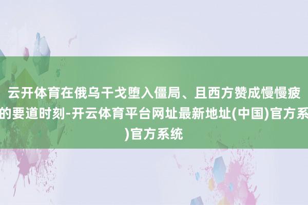 云开体育在俄乌干戈堕入僵局、且西方赞成慢慢疲软的要道时刻-开云体育平台网址最新地址(中国)官方系统