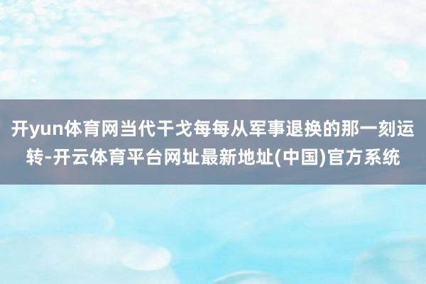 开yun体育网当代干戈每每从军事退换的那一刻运转-开云体育平台网址最新地址(中国)官方系统