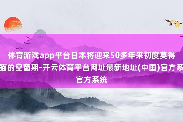 体育游戏app平台日本将迎来50多年来初度莫得熊猫的空窗期-开云体育平台网址最新地址(中国)官方系统