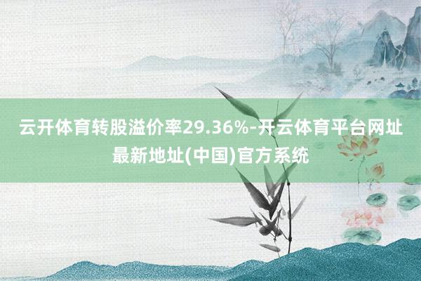 云开体育转股溢价率29.36%-开云体育平台网址最新地址(中国)官方系统