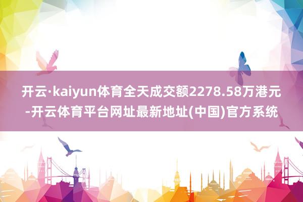 开云·kaiyun体育全天成交额2278.58万港元-开云体育平台网址最新地址(中国)官方系统