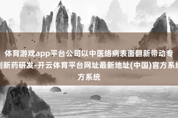 体育游戏app平台公司以中医络病表面翻新带动专利新药研发-开云体育平台网址最新地址(中国)官方系统