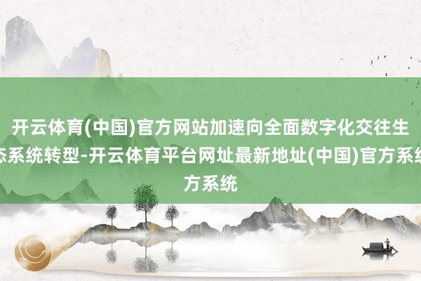开云体育(中国)官方网站加速向全面数字化交往生态系统转型-开云体育平台网址最新地址(中国)官方系统