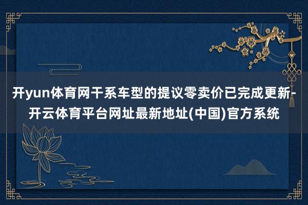 开yun体育网干系车型的提议零卖价已完成更新-开云体育平台网址最新地址(中国)官方系统