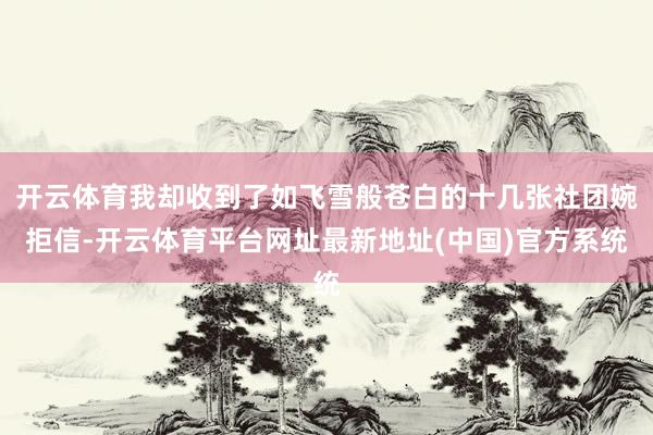 开云体育我却收到了如飞雪般苍白的十几张社团婉拒信-开云体育平台网址最新地址(中国)官方系统