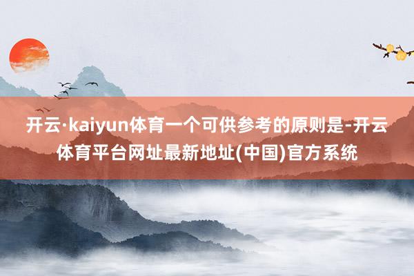 开云·kaiyun体育一个可供参考的原则是-开云体育平台网址最新地址(中国)官方系统